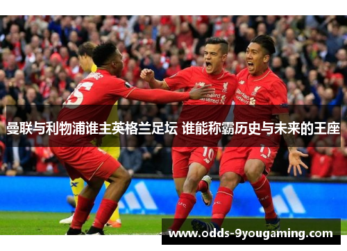 曼联与利物浦谁主英格兰足坛 谁能称霸历史与未来的王座 曼联与利物浦谁主英格兰足坛 谁能称霸历史与未来的王座