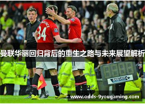 曼联华丽回归背后的重生之路与未来展望解析 曼联华丽回归背后的重生之路与未来展望解析