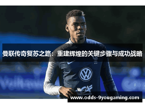 曼联传奇复苏之路：重建辉煌的关键步骤与成功战略