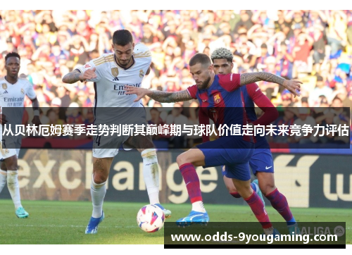从贝林厄姆赛季走势判断其巅峰期与球队价值走向未来竞争力评估 从贝林厄姆赛季走势判断其巅峰期与球队价值走向未来竞争力评估