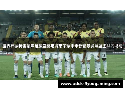 世界杯蒙特雷聚焦足球盛宴与城市荣耀未来新篇章发展蓝图共同书写