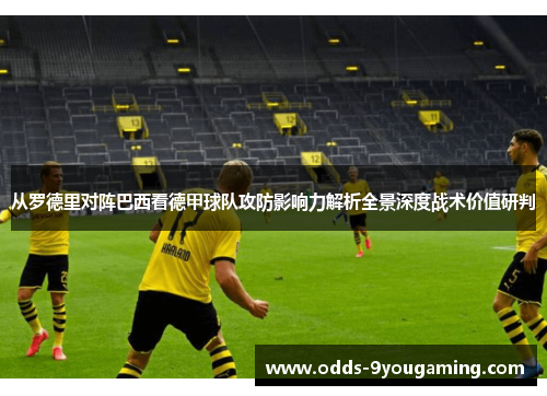 从罗德里对阵巴西看德甲球队攻防影响力解析全景深度战术价值研判 从罗德里对阵巴西看德甲球队攻防影响力解析全景深度战术价值研判