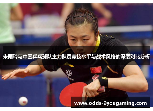朱雨玲与中国乒乓球队主力队员竞技水平与战术风格的深度对比分析 朱雨玲与中国乒乓球队主力队员竞技水平与战术风格的深度对比分析