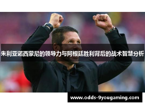 朱利亚诺西蒙尼的领导力与阿根廷胜利背后的战术智慧分析 朱利亚诺西蒙尼的领导力与阿根廷胜利背后的战术智慧分析