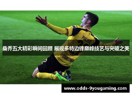 桑乔五大精彩瞬间回顾 展现多特边锋巅峰技艺与突破之美 桑乔五大精彩瞬间回顾 展现多特边锋巅峰技艺与突破之美