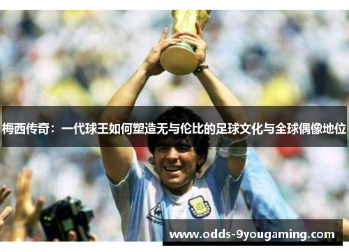 梅西传奇：一代球王如何塑造无与伦比的足球文化与全球偶像地位