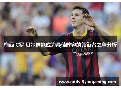 梅西 C罗 贝尔谁能成为最佳阵容的领衔者之争分析 梅西 C罗 贝尔谁能成为最佳阵容的领衔者之争分析