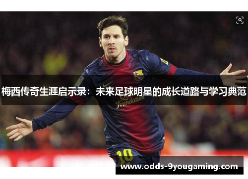 梅西传奇生涯启示录：未来足球明星的成长道路与学习典范