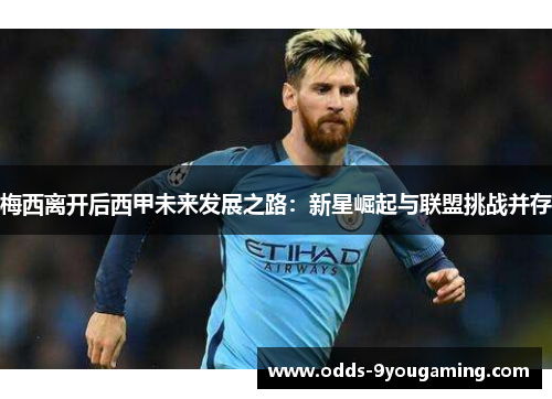 梅西离开后西甲未来发展之路:新星崛起与联盟挑战并存 梅西离开后西甲未来发展之路:新星崛起与联盟挑战并存