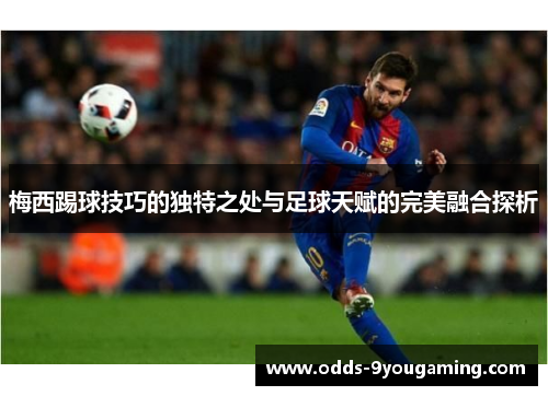 梅西踢球技巧的独特之处与足球天赋的完美融合探析