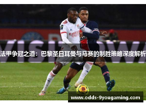 法甲争冠之道：巴黎圣日耳曼与马赛的制胜策略深度解析