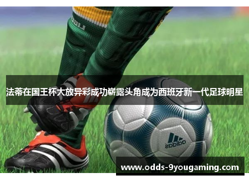 法蒂在国王杯大放异彩成功崭露头角成为西班牙新一代足球明星