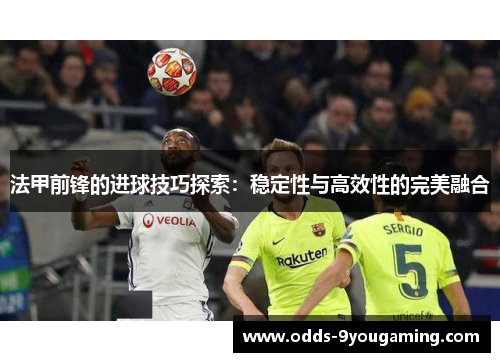 法甲前锋的进球技巧探索:稳定性与高效性的完美融合 法甲前锋的进球技巧探索:稳定性与高效性的完美融合