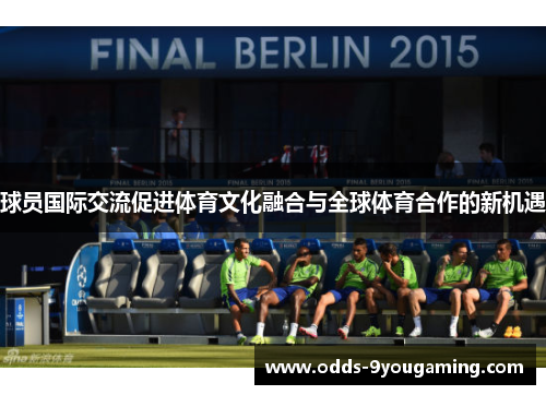 球员国际交流促进体育文化融合与全球体育合作的新机遇