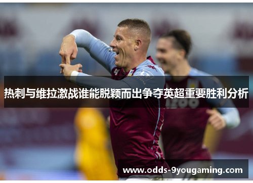 热刺与维拉激战谁能脱颖而出争夺英超重要胜利分析