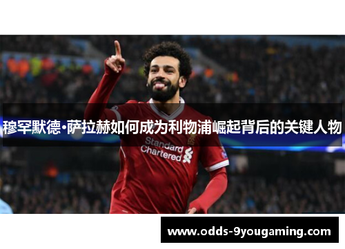 穆罕默德·萨拉赫如何成为利物浦崛起背后的关键人物