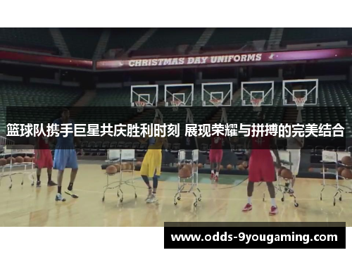 篮球队携手巨星共庆胜利时刻 展现荣耀与拼搏的完美结合