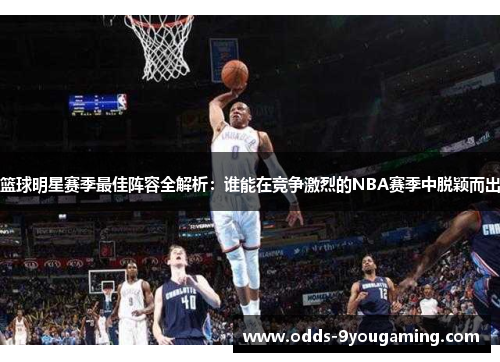 篮球明星赛季最佳阵容全解析：谁能在竞争激烈的NBA赛季中脱颖而出