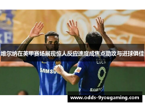 维尔纳在英甲赛场展现惊人反应速度成焦点助攻与进球俱佳